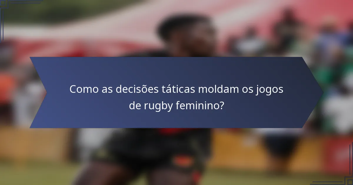Como as decisões táticas moldam os jogos de rugby feminino?