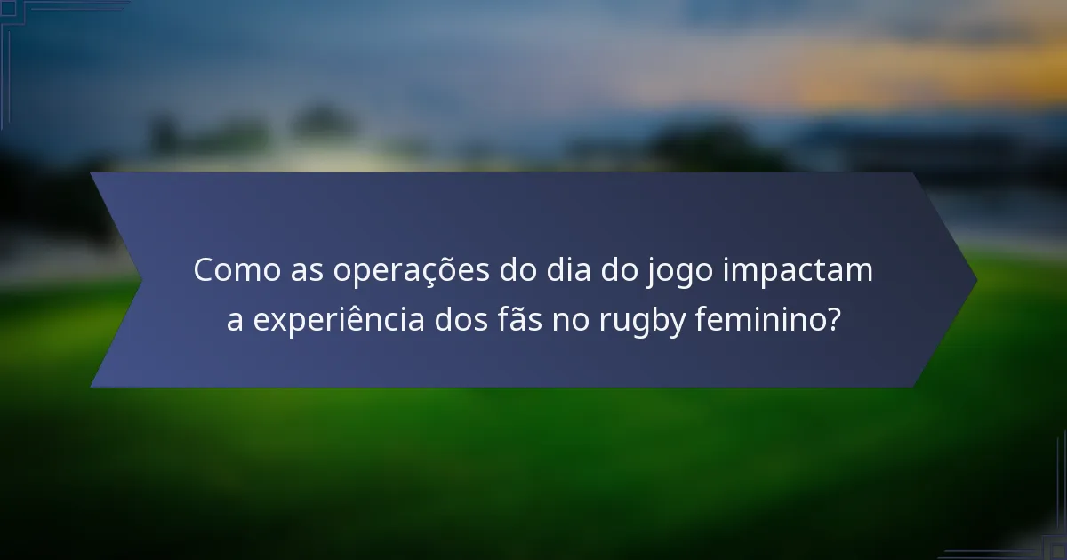 Como as operações do dia do jogo impactam a experiência dos fãs no rugby feminino?