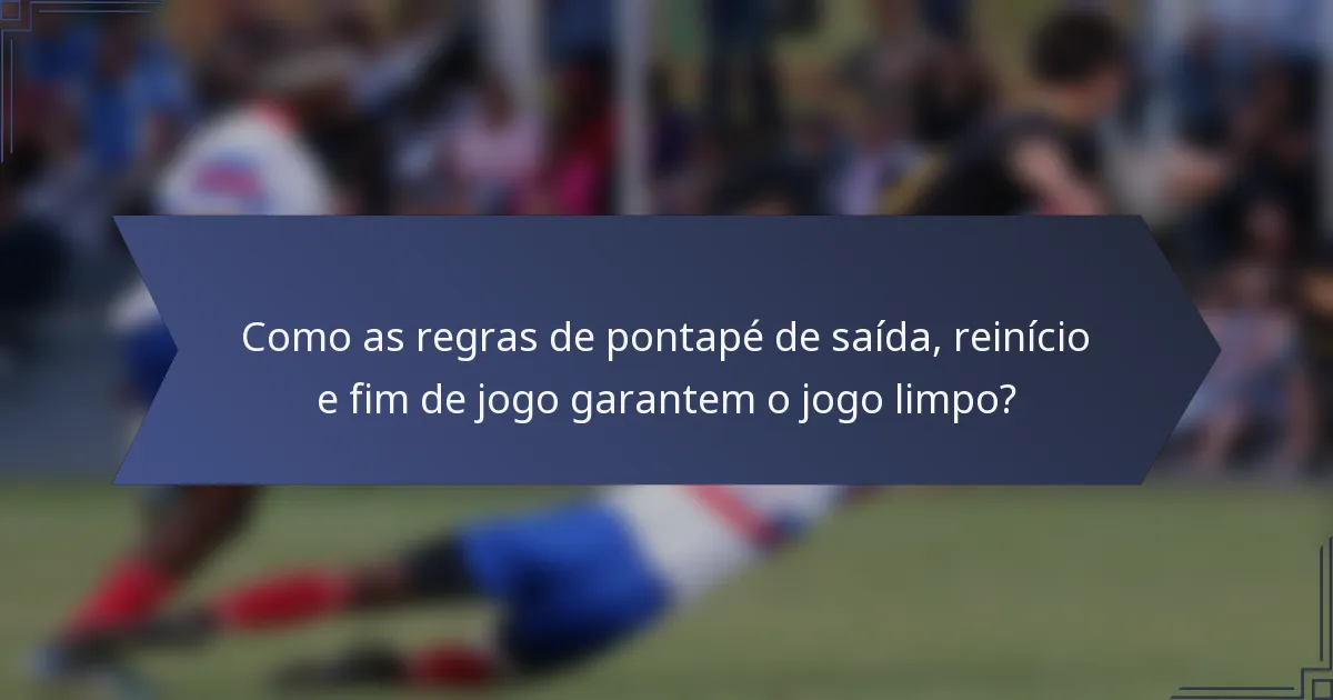 Como as regras de pontapé de saída, reinício e fim de jogo garantem o jogo limpo?
