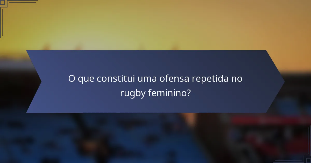 O que constitui uma ofensa repetida no rugby feminino?