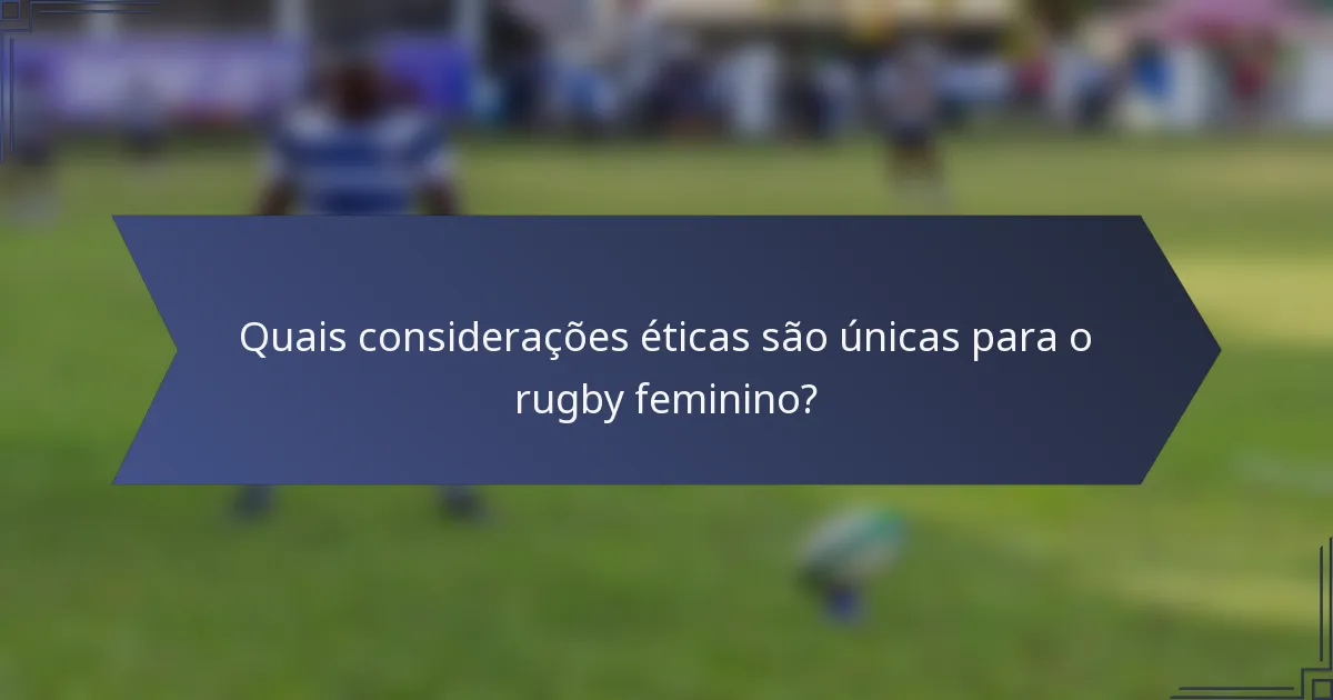 Quais considerações éticas são únicas para o rugby feminino?