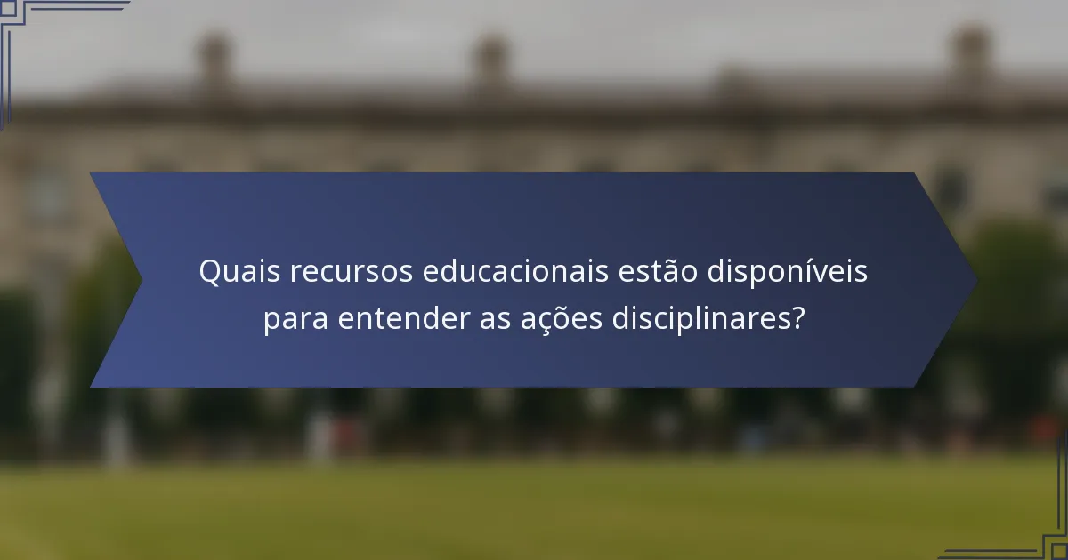Quais recursos educacionais estão disponíveis para entender as ações disciplinares?