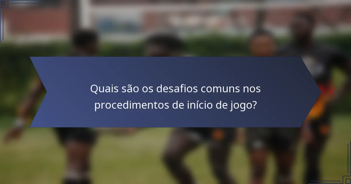 Quais são os desafios comuns nos procedimentos de início de jogo?