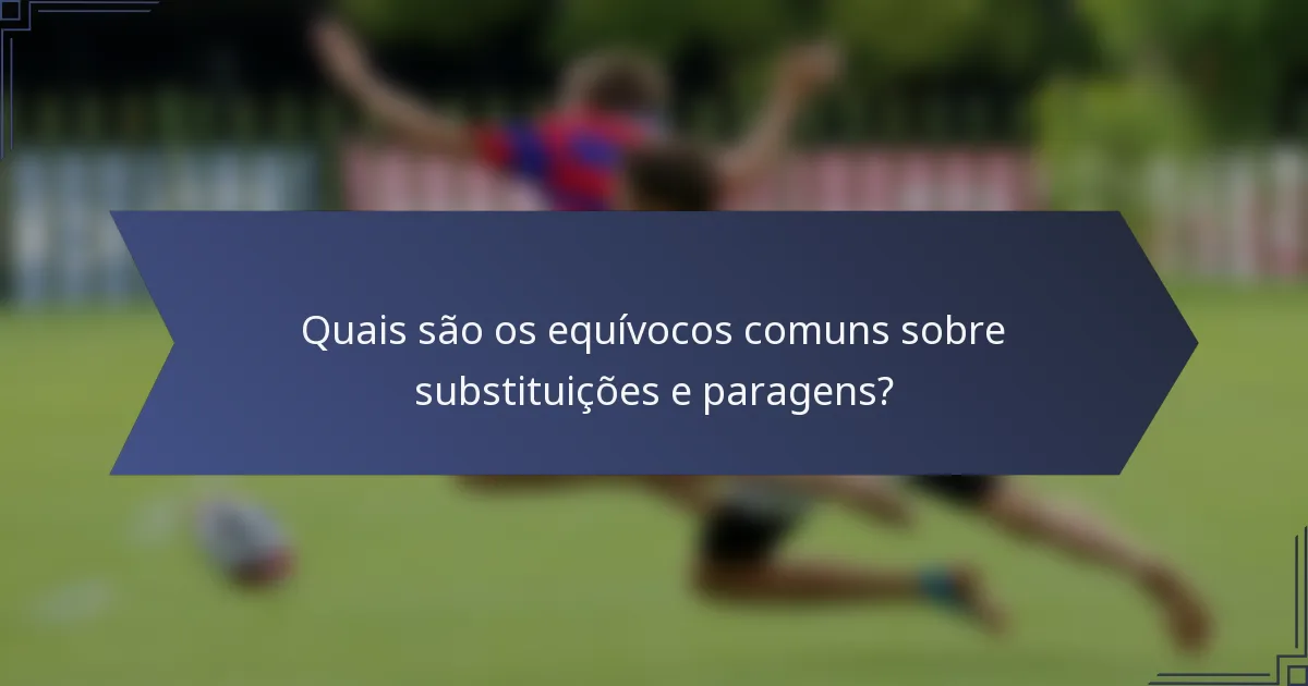 Quais são os equívocos comuns sobre substituições e paragens?