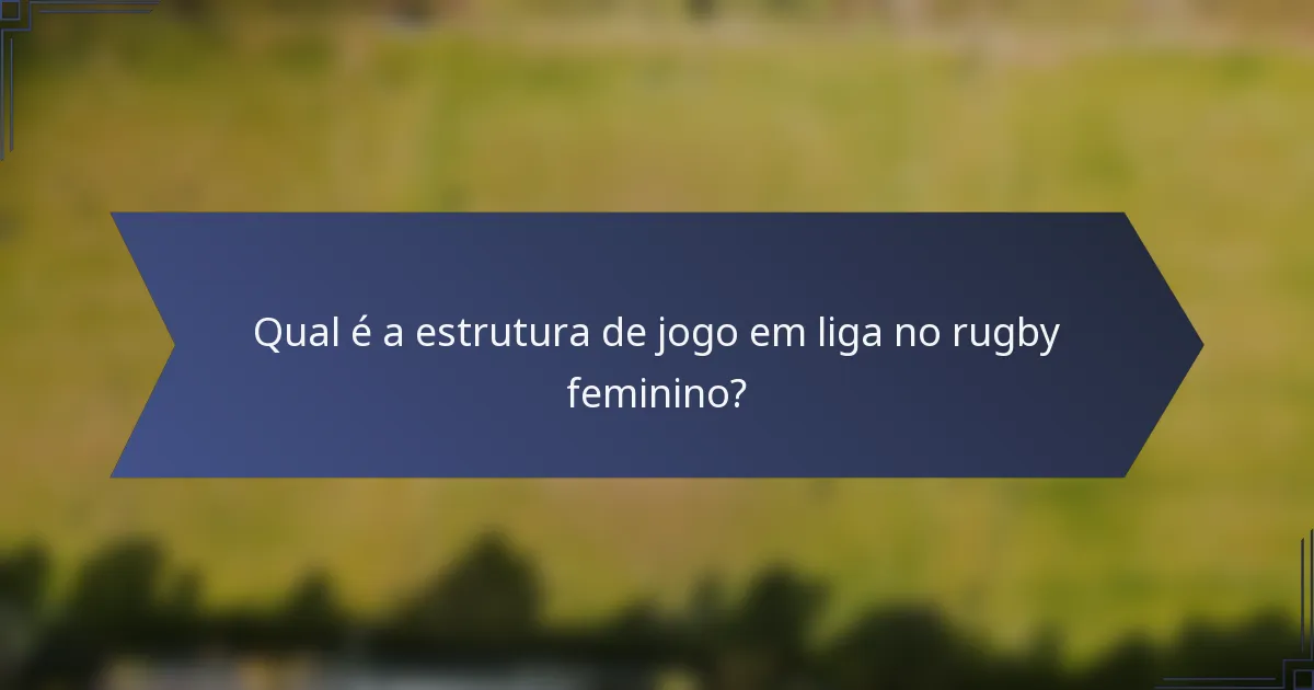 Qual é a estrutura de jogo em liga no rugby feminino?