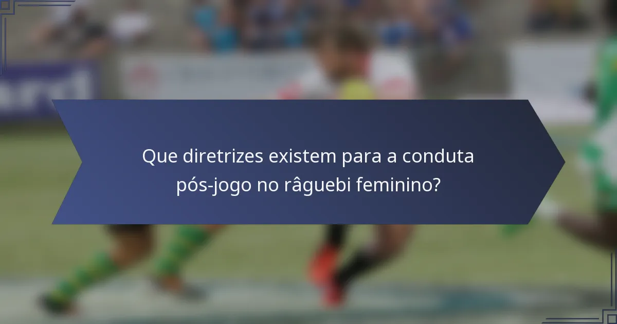 Que diretrizes existem para a conduta pós-jogo no râguebi feminino?